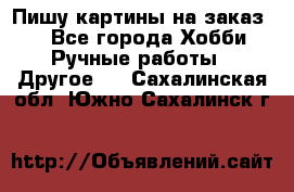  Пишу картины на заказ.  - Все города Хобби. Ручные работы » Другое   . Сахалинская обл.,Южно-Сахалинск г.